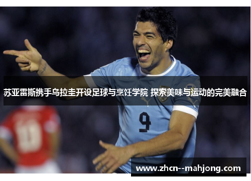 苏亚雷斯携手乌拉圭开设足球与烹饪学院 探索美味与运动的完美融合