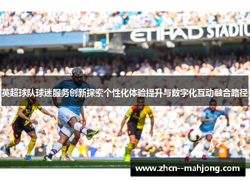 英超球队球迷服务创新探索个性化体验提升与数字化互动融合路径