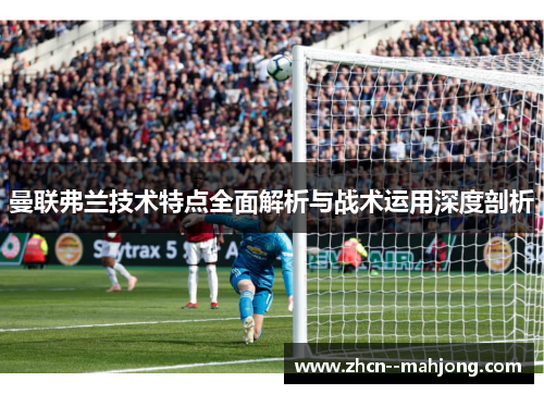 曼联弗兰技术特点全面解析与战术运用深度剖析