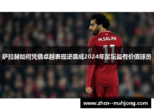 萨拉赫如何凭借卓越表现逆袭成2024年足坛最有价值球员