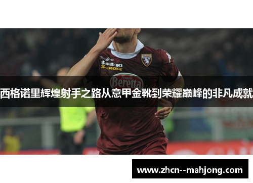 西格诺里辉煌射手之路从意甲金靴到荣耀巅峰的非凡成就