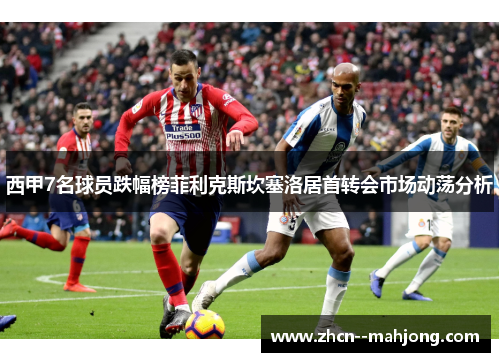 西甲7名球员跌幅榜菲利克斯坎塞洛居首转会市场动荡分析