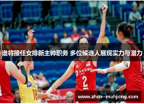 谁将接任女排新主帅职务 多位候选人展现实力与潜力