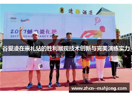 谷爱凌在崇礼站的胜利展现技术创新与完美演练实力