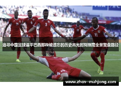 追寻中国足球逼平巴西那段被遗忘的历史高光时刻指南全景复盘路径 追寻中国足球逼平巴西那段被遗忘的历史高光时刻指南全景复盘路径