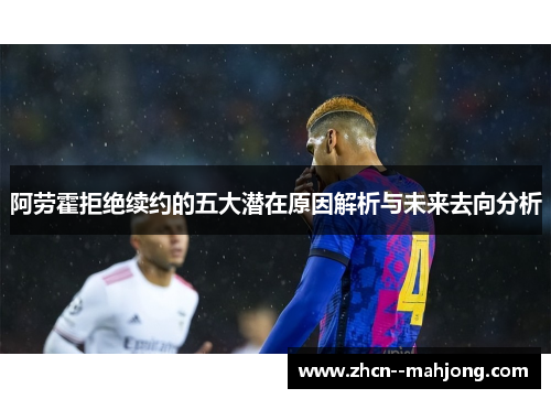 阿劳霍拒绝续约的五大潜在原因解析与未来去向分析 阿劳霍拒绝续约的五大潜在原因解析与未来去向分析