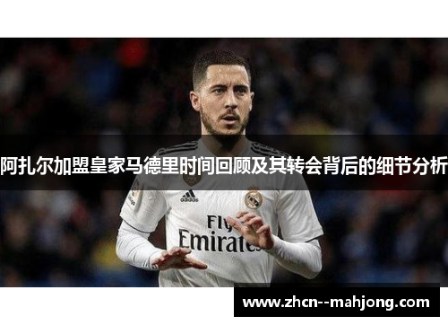 阿扎尔加盟皇家马德里时间回顾及其转会背后的细节分析 阿扎尔加盟皇家马德里时间回顾及其转会背后的细节分析