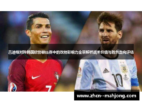 吕迪格对阵韩国欧协联比赛中的攻防影响力全景解析战术价值与胜负走向评估 吕迪格对阵韩国欧协联比赛中的攻防影响力全景解析战术价值与胜负走向评估