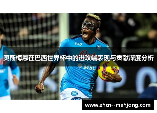 奥斯梅恩在巴西世界杯中的进攻端表现与贡献深度分析