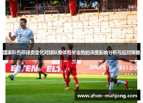 国家队伤停球员变化对球队整体前景走势的深度影响分析与应对策略 国家队伤停球员变化对球队整体前景走势的深度影响分析与应对策略