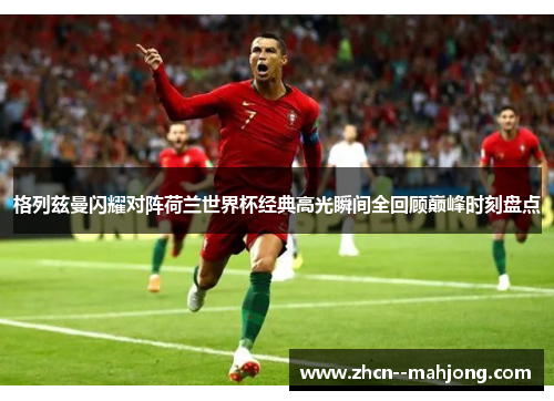 格列兹曼闪耀对阵荷兰世界杯经典高光瞬间全回顾巅峰时刻盘点 格列兹曼闪耀对阵荷兰世界杯经典高光瞬间全回顾巅峰时刻盘点