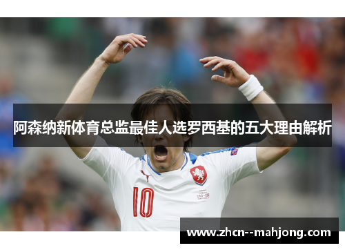 阿森纳新体育总监最佳人选罗西基的五大理由解析 阿森纳新体育总监最佳人选罗西基的五大理由解析