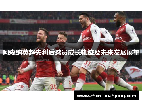 阿森纳英超失利后球员成长轨迹及未来发展展望