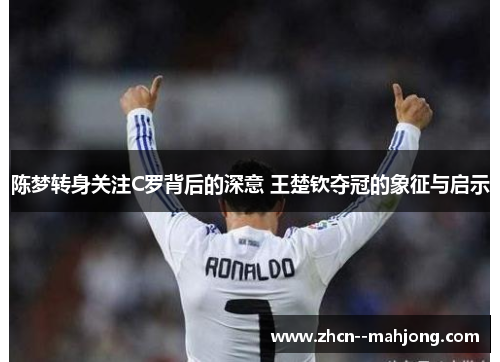 陈梦转身关注C罗背后的深意 王楚钦夺冠的象征与启示 陈梦转身关注C罗背后的深意 王楚钦夺冠的象征与启示