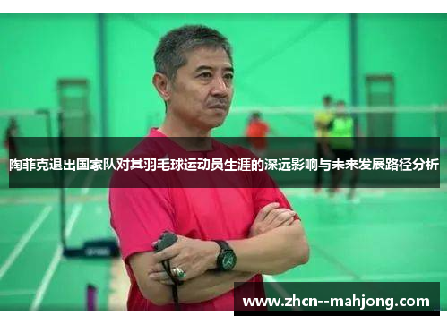 陶菲克退出国家队对其羽毛球运动员生涯的深远影响与未来发展路径分析 陶菲克退出国家队对其羽毛球运动员生涯的深远影响与未来发展路径分析