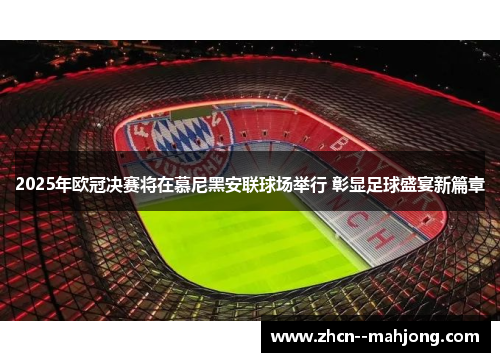 2025年欧冠决赛将在慕尼黑安联球场举行 彰显足球盛宴新篇章
