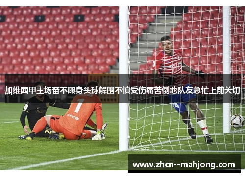 加维西甲主场奋不顾身头球解围不慎受伤痛苦倒地队友急忙上前关切