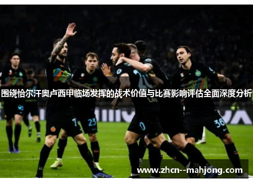 围绕恰尔汗奥卢西甲临场发挥的战术价值与比赛影响评估全面深度分析