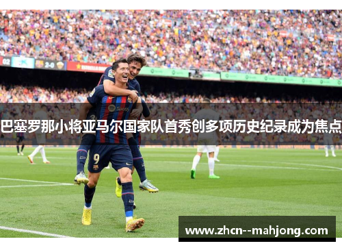 巴塞罗那小将亚马尔国家队首秀创多项历史纪录成为焦点