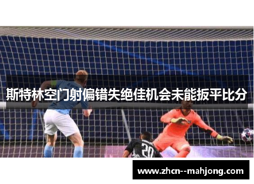 斯特林空门射偏错失绝佳机会未能扳平比分 斯特林空门射偏错失绝佳机会未能扳平比分