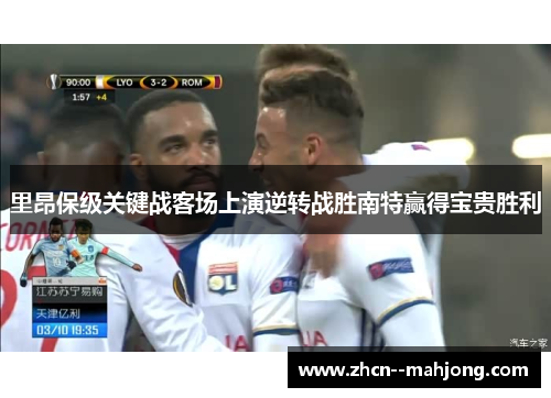 里昂保级关键战客场上演逆转战胜南特赢得宝贵胜利 里昂保级关键战客场上演逆转战胜南特赢得宝贵胜利