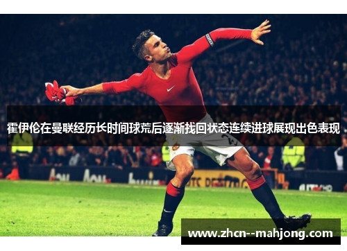 霍伊伦在曼联经历长时间球荒后逐渐找回状态连续进球展现出色表现
