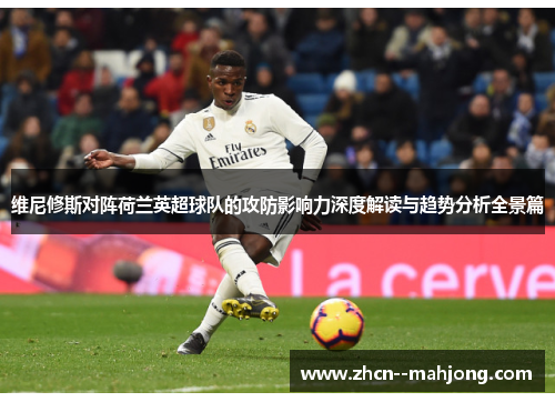 维尼修斯对阵荷兰英超球队的攻防影响力深度解读与趋势分析全景篇 维尼修斯对阵荷兰英超球队的攻防影响力深度解读与趋势分析全景篇