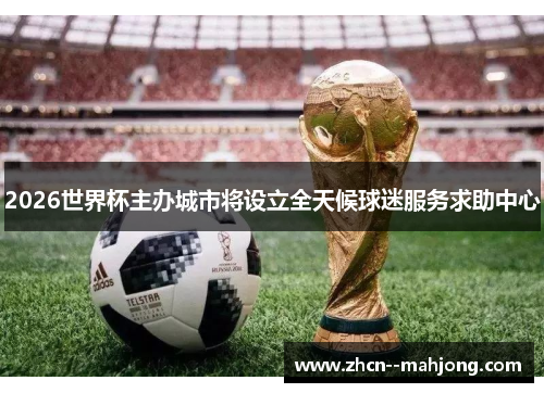 2026世界杯主办城市将设立全天候球迷服务求助中心 2026世界杯主办城市将设立全天候球迷服务求助中心