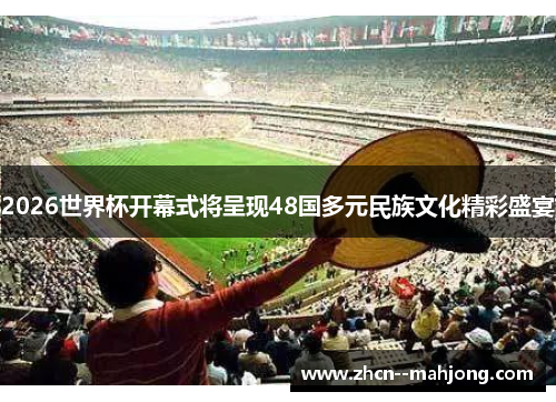 2026世界杯开幕式将呈现48国多元民族文化精彩盛宴 2026世界杯开幕式将呈现48国多元民族文化精彩盛宴