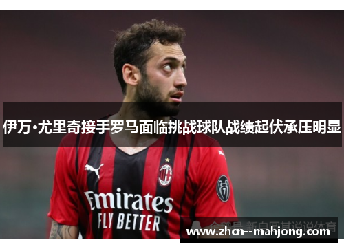 伊万·尤里奇接手罗马面临挑战球队战绩起伏承压明显